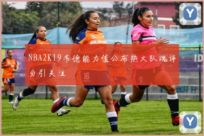 NBA2K19韦德能力值公布热火队魂评分引关注