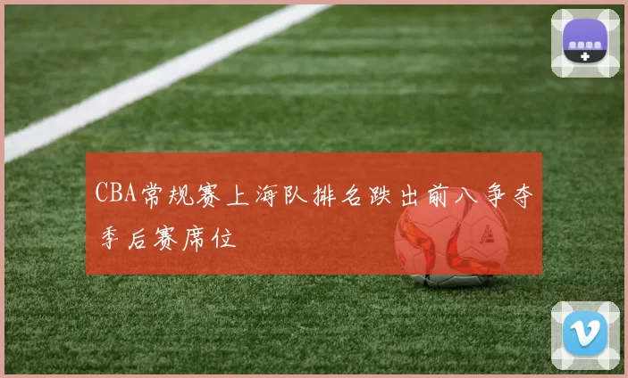 CBA常规赛上海队排名跌出前八争夺季后赛席位