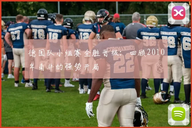 德国队小组赛全胜晋级:回顾2010年南非的强势开局