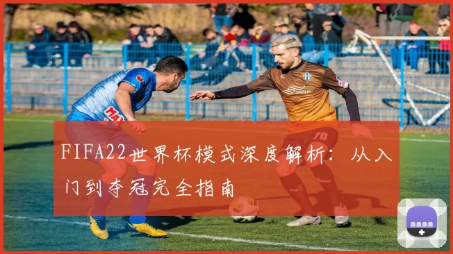 FIFA22世界杯模式深度解析:从入门到夺冠完全指南