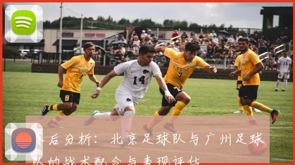 赛后分析：北京足球队与广州足球队的战术配合与表现评估