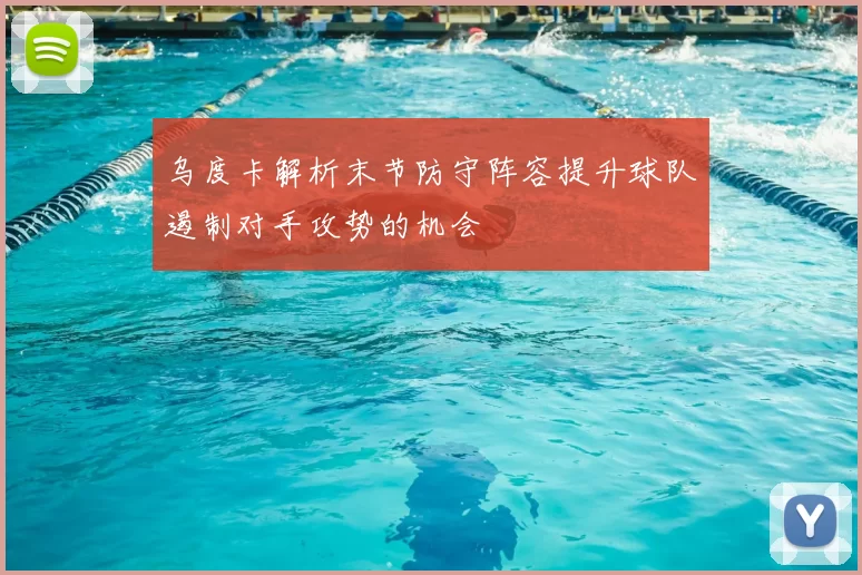 乌度卡解析末节防守阵容提升球队遏制对手攻势的机会