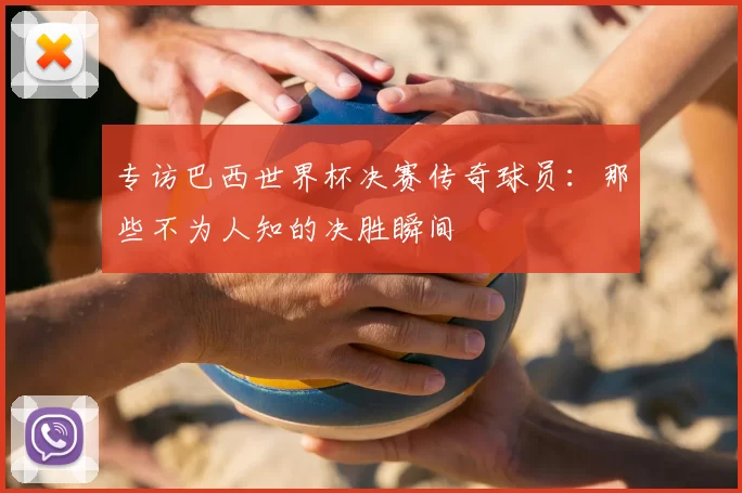 专访巴西世界杯决赛传奇球员:那些不为人知的决胜瞬间