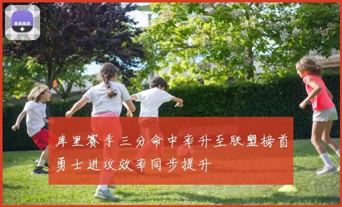 库里赛季三分命中率升至联盟榜首勇士进攻效率同步提升