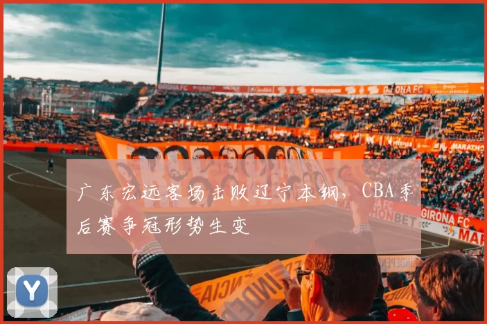 广东宏远客场击败辽宁本钢，CBA季后赛争冠形势生变