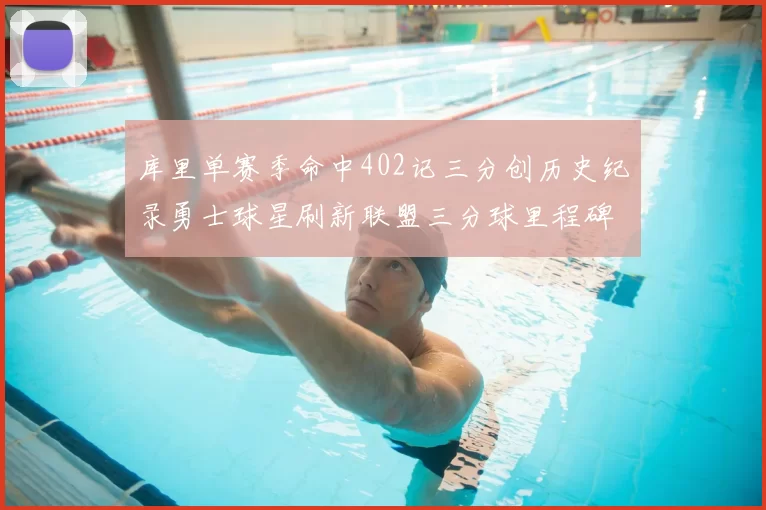 库里单赛季命中402记三分创历史纪录勇士球星刷新联盟三分球里程碑