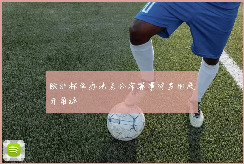 欧洲杯举办地点公布赛事将多地展开角逐