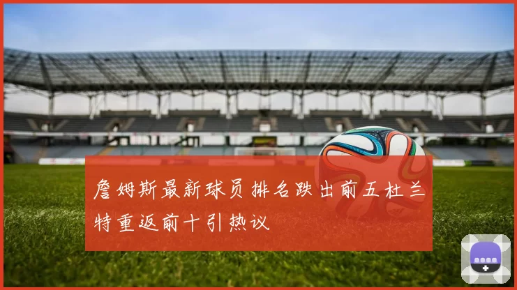 詹姆斯最新球员排名跌出前五杜兰特重返前十引热议