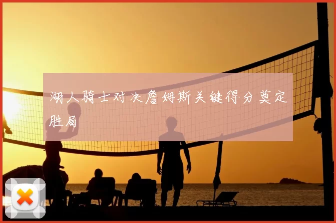 湖人骑士对决詹姆斯关键得分奠定胜局