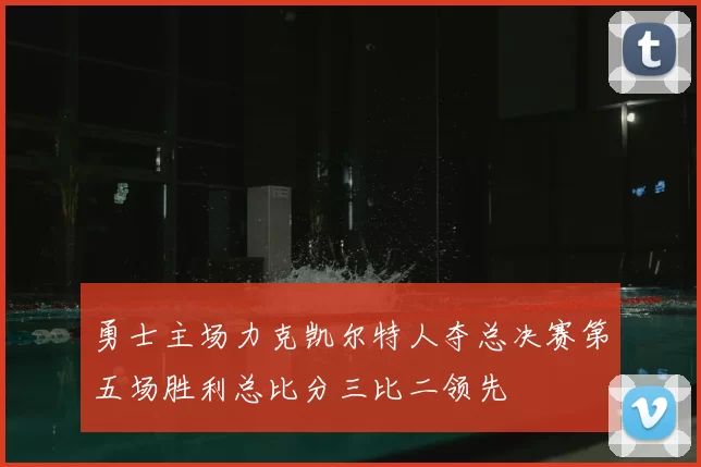 勇士主场力克凯尔特人夺总决赛第五场胜利总比分三比二领先