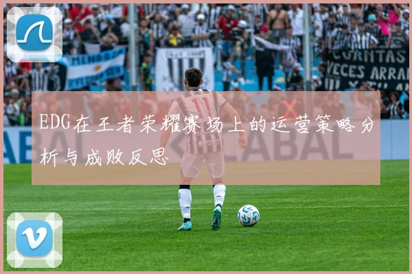 EDG在王者荣耀赛场上的运营策略分析与成败反思