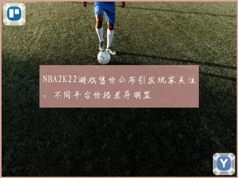 NBA2K22游戏售价公布引发玩家关注，不同平台价格差异明显