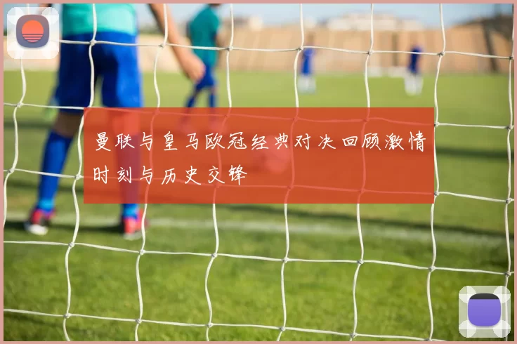 曼联与皇马欧冠经典对决回顾激情时刻与历史交锋