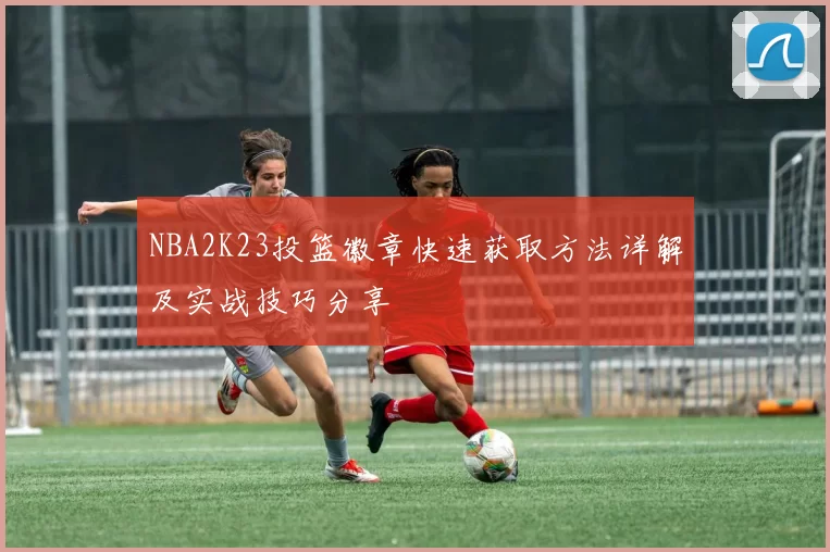 NBA2K23投篮徽章快速获取方法详解及实战技巧分享