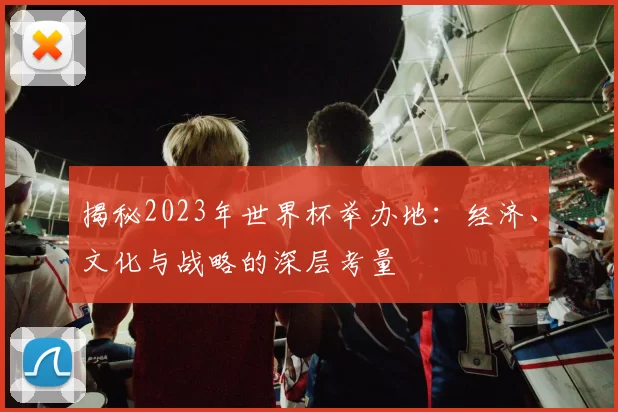 揭秘2023年世界杯举办地：经济、文化与战略的深层考量