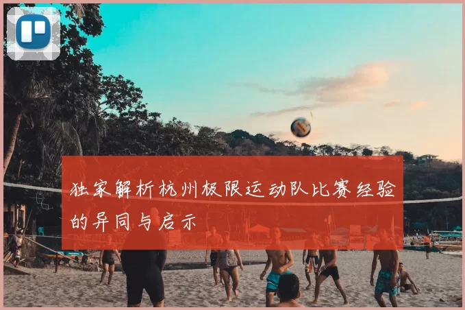 独家解析杭州极限运动队比赛经验的异同与启示