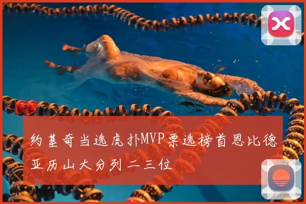 约基奇当选虎扑MVP票选榜首恩比德亚历山大分列二三位
