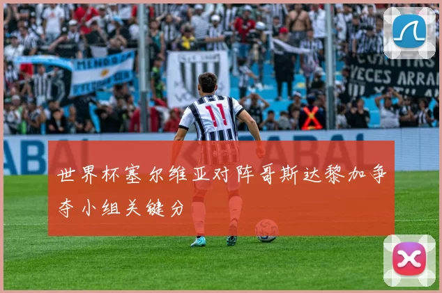 世界杯塞尔维亚对阵哥斯达黎加争夺小组关键分