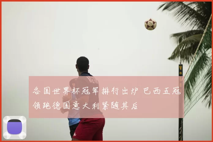 各国世界杯冠军排行出炉 巴西五冠领跑德国意大利紧随其后