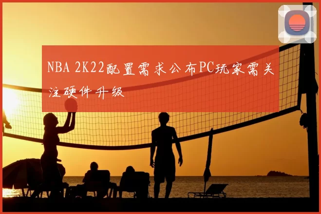NBA 2K22配置需求公布PC玩家需关注硬件升级