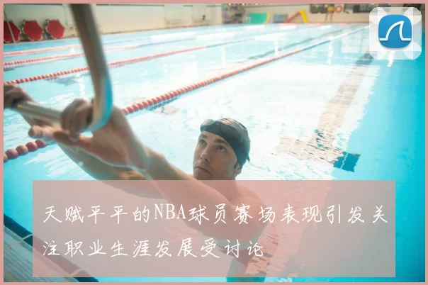 天赋平平的NBA球员赛场表现引发关注职业生涯发展受讨论