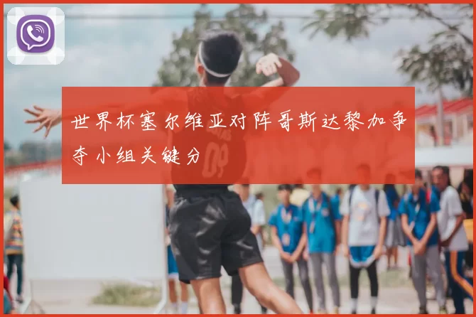 世界杯塞尔维亚对阵哥斯达黎加争夺小组关键分