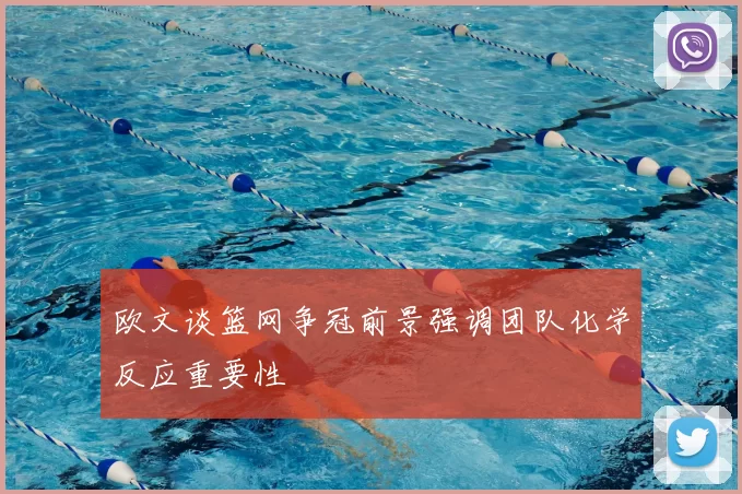 欧文谈篮网争冠前景强调团队化学反应重要性
