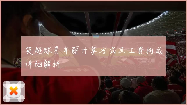 英超球员年薪计算方式及工资构成详细解析