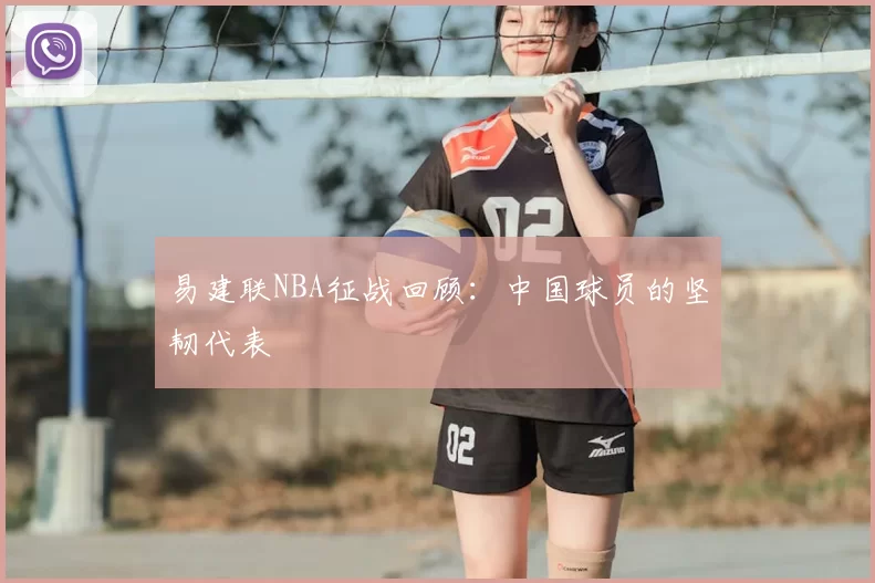 易建联NBA征战回顾:中国球员的坚韧代表