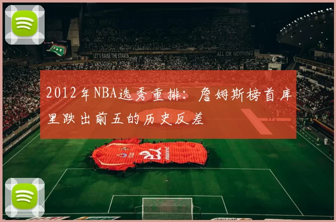 2012年NBA选秀重排：詹姆斯榜首库里跌出前五的历史反差