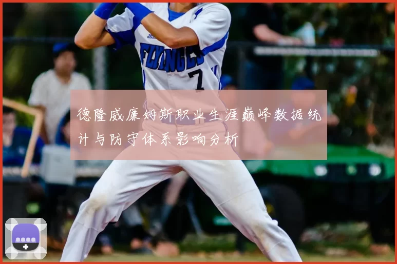 德隆威廉姆斯职业生涯巅峰数据统计与防守体系影响分析