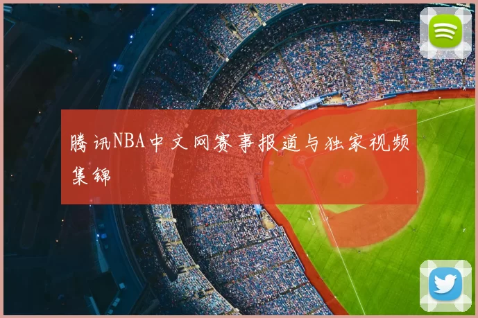 腾讯NBA中文网赛事报道与独家视频集锦