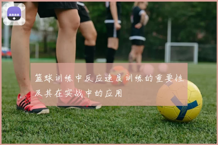 篮球训练中反应速度训练的重要性及其在实战中的应用