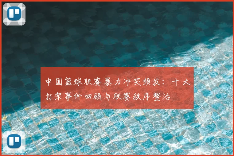 中国篮球联赛暴力冲突频发：十大打架事件回顾与联赛秩序整治