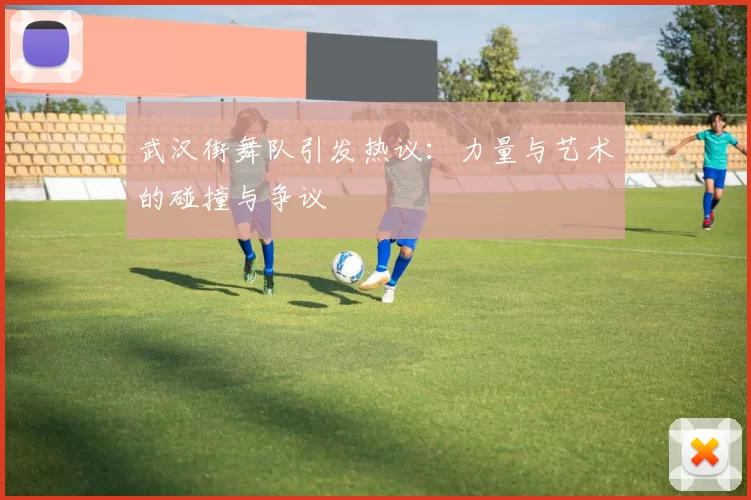 武汉街舞队引发热议：力量与艺术的碰撞与争议