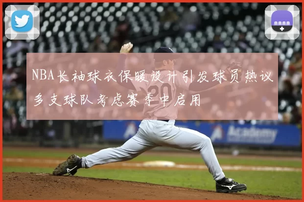 NBA长袖球衣保暖设计引发球员热议多支球队考虑赛季中启用