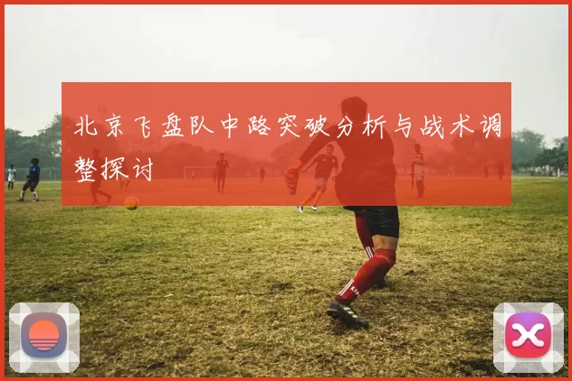 北京飞盘队中路突破分析与战术调整探讨