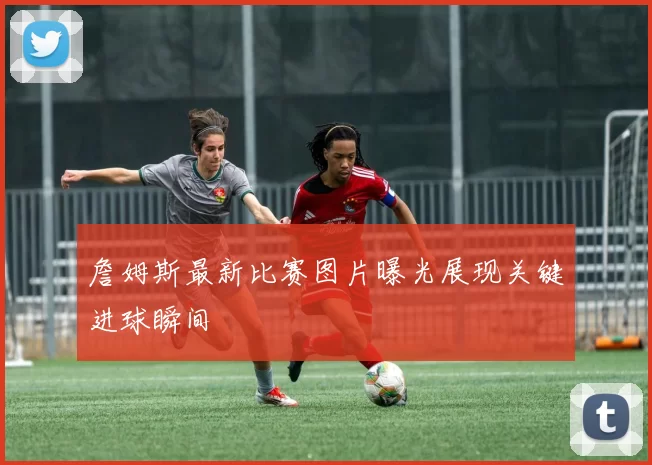 詹姆斯最新比赛图片曝光展现关键进球瞬间