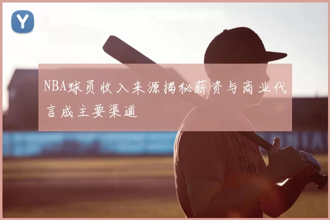 NBA球员收入来源揭秘薪资与商业代言成主要渠道