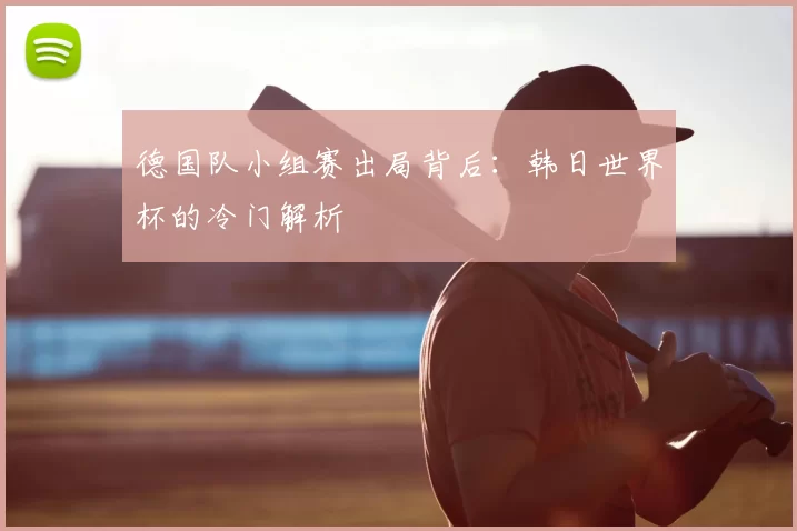 德国队小组赛出局背后：韩日世界杯的冷门解析