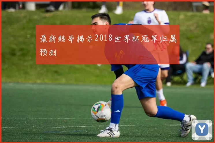 最新赔率揭示2018世界杯冠军归属预测