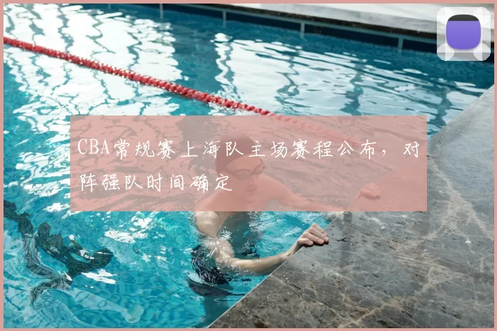 CBA常规赛上海队主场赛程公布，对阵强队时间确定