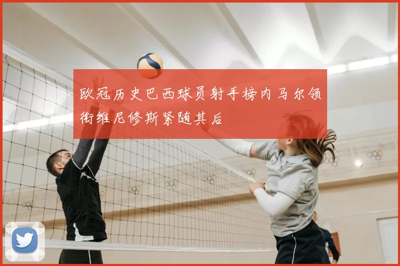 欧冠历史巴西球员射手榜内马尔领衔维尼修斯紧随其后