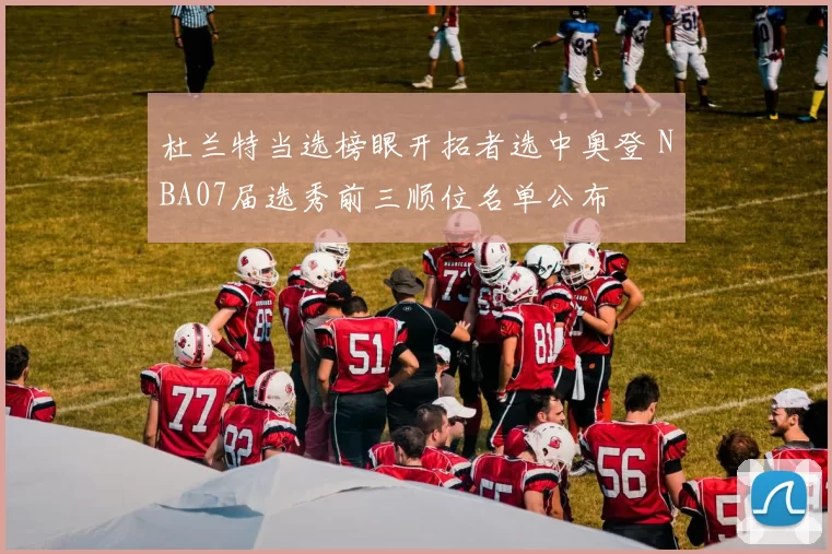 杜兰特当选榜眼开拓者选中奥登 NBA07届选秀前三顺位名单公布