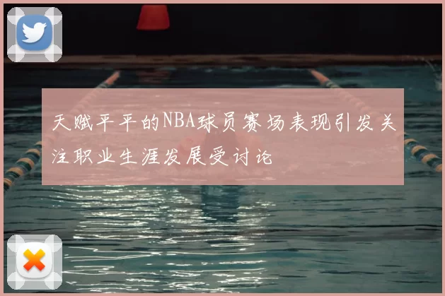 天赋平平的NBA球员赛场表现引发关注职业生涯发展受讨论
