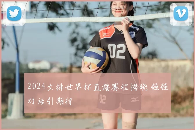 2024女排世界杯直播赛程揭晓 强强对话引期待