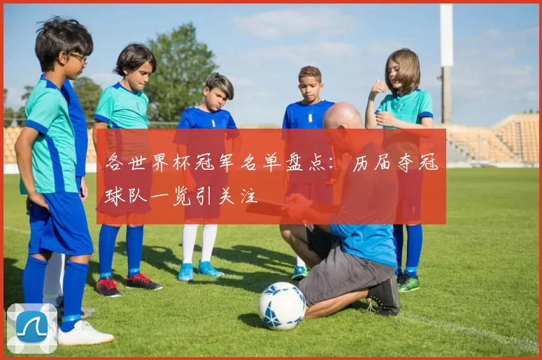 各世界杯冠军名单盘点:历届夺冠球队一览引关注
