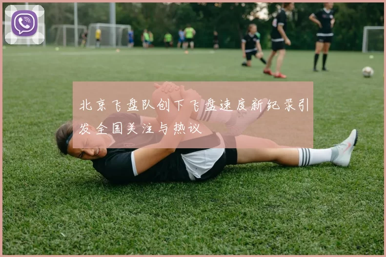 北京飞盘队创下飞盘速度新纪录引发全国关注与热议