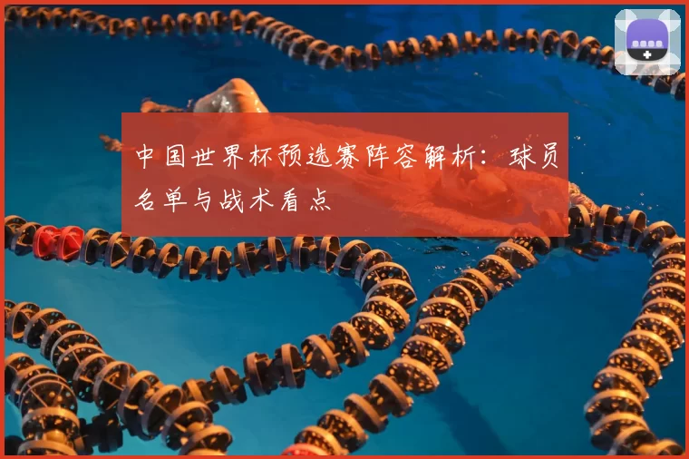 中国世界杯预选赛阵容解析：球员名单与战术看点