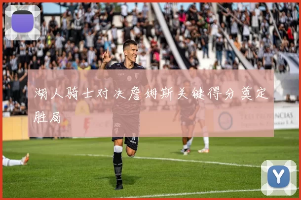 湖人骑士对决詹姆斯关键得分奠定胜局